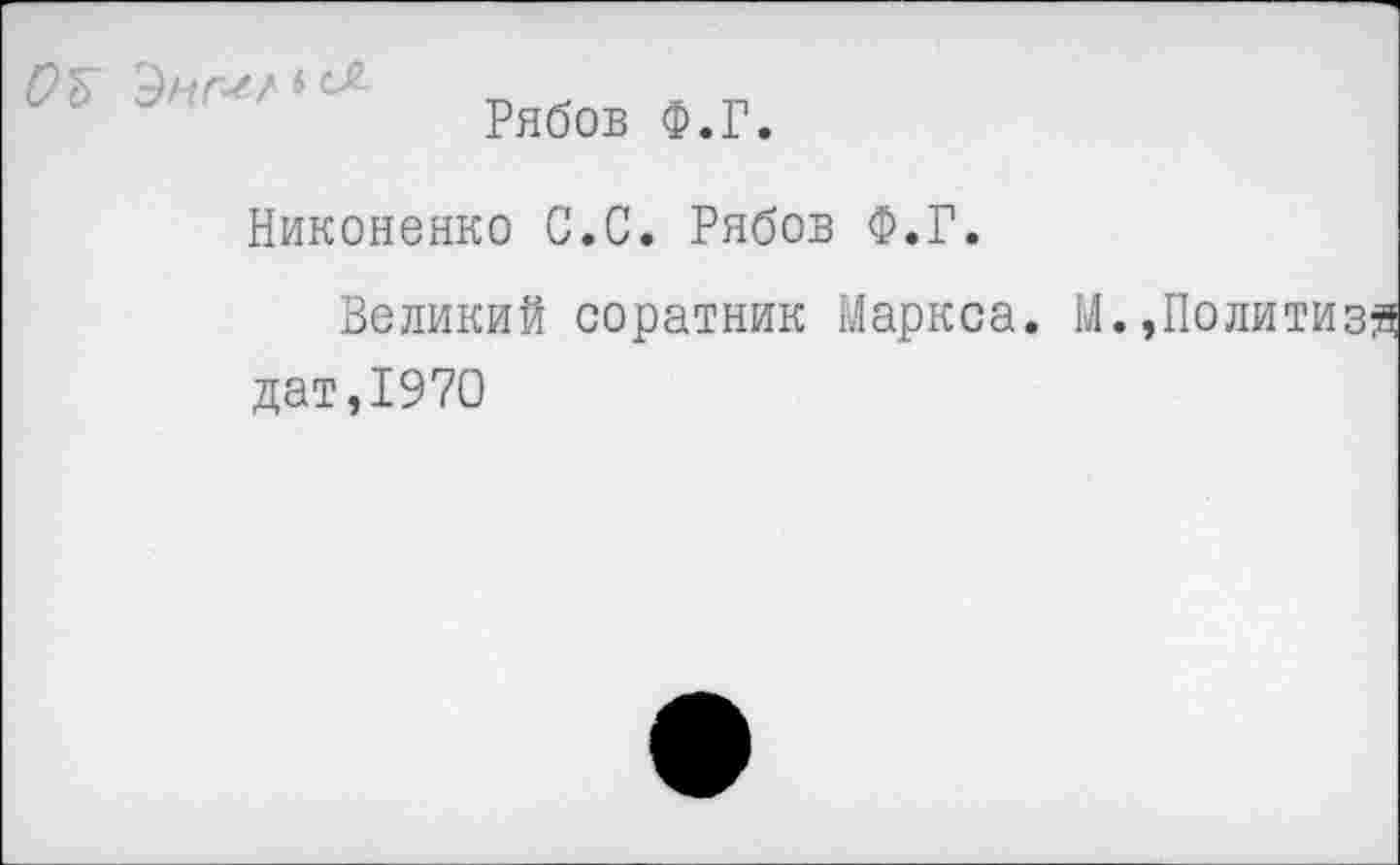 ﻿
Рябов Ф.Г.
Никоненко С.С. Рябов Ф.Г.
Великий соратник Маркса. М.,
дат,1970